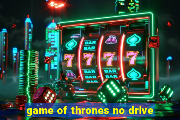 game of thrones no drive